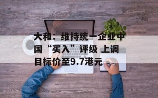 大和：维持统一企业中国“买入”评级 上调目标价至9.7港元