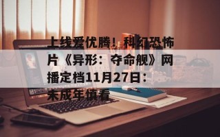 上线爱优腾！科幻恐怖片《异形：夺命舰》网播定档11月27日：未成年慎看