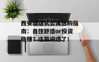 西安酒店式公寓选购指南：自住舒适or投资稳赚？这篇说透了！