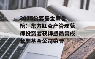 2025公募基金荣誉榜：东方红资产管理获得投资者获得感最高成长型基金公司荣誉