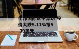 亿邦国际盘中异动 股价大跌5.11%报5.39美元