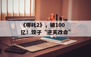 《哪吒2》，破100亿！饺子“逆天改命”
