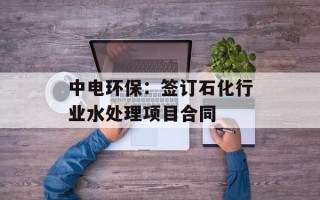 中电环保：签订石化行业水处理项目合同