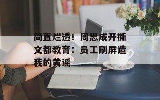 简直烂透！周思成开撕文都教育：员工刷屏造我的黄谣