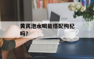 黄芪泡水喝能搭配枸杞吗？