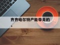 齐齐哈尔特产能带走的，