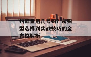 钓鲤鱼用几号钩？从钩型选择到实战技巧的全方位解析