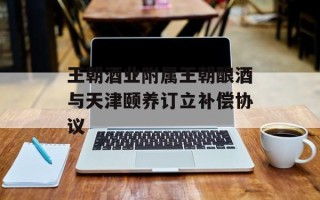 王朝酒业附属王朝酿酒与天津颐养订立补偿协议