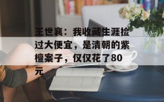 王世襄：我收藏生涯捡过大便宜，是清朝的紫檀案子，仅仅花了80元
