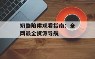 奶酪陷阱观看指南：全网最全资源导航