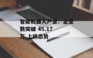 智能机器人产业：企业数突破 45.17 万 上扬态势