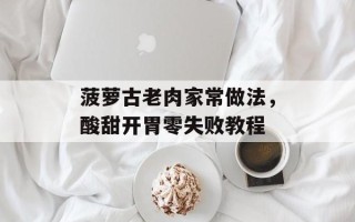 菠萝古老肉家常做法，酸甜开胃零失败教程