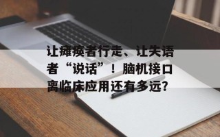 让瘫痪者行走、让失语者“说话”！脑机接口离临床应用还有多远？