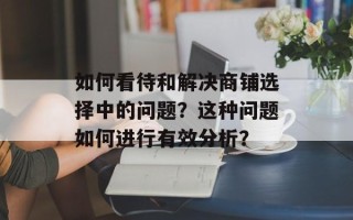 如何看待和解决商铺选择中的问题？这种问题如何进行有效分析？