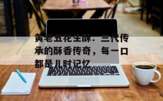 黄老五花生酥：三代传承的酥香传奇，每一口都是儿时记忆