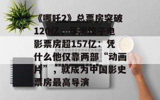 《哪吒2》总票房突破120亿，导演饺子电影票房超157亿：凭什么他仅靠两部“动画片”，就成为中国影史票房最高导演