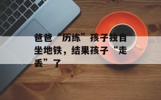 爸爸“历练”孩子独自坐地铁，结果孩子“走丢”了