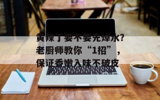 黄辣丁要不要先焯水？老厨师教你“1招”，保证香嫩入味不破皮