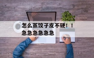 怎么蒸饺子皮不硬！！急急急急急急