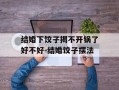结婚下饺子揭不开锅了好不好-结婚饺子摆法