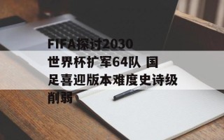 FIFA探讨2030世界杯扩军64队 国足喜迎版本难度史诗级削弱