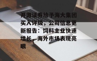 开源证券给予海大集团买入评级，公司信息更新报告：饲料主业快速增长，海外市场表现亮眼