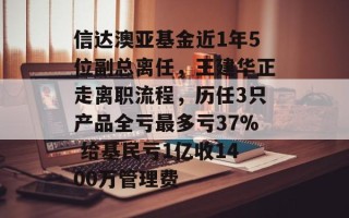 信达澳亚基金近1年5位副总离任，王建华正走离职流程，历任3只产品全亏最多亏37% 给基民亏1亿收1400万管理费