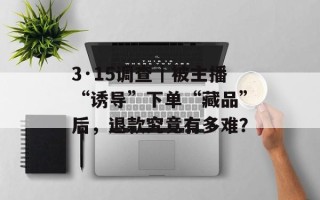 3·15调查｜被主播“诱导”下单“藏品”后，退款究竟有多难？