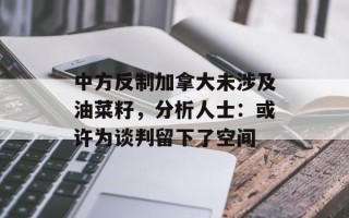 中方反制加拿大未涉及油菜籽，分析人士：或许为谈判留下了空间