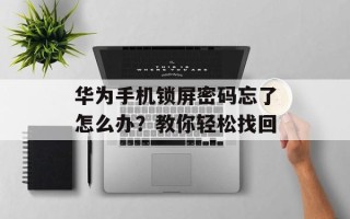 华为手机锁屏密码忘了怎么办？教你轻松找回