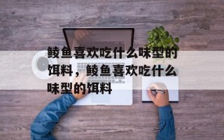 鲮鱼喜欢吃什么味型的饵料，鲮鱼喜欢吃什么味型的饵料