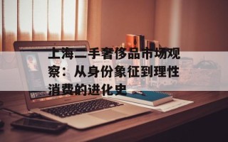 上海二手奢侈品市场观察：从身份象征到理性消费的进化史