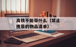 高铁不能带什么（禁止携带的物品清单）