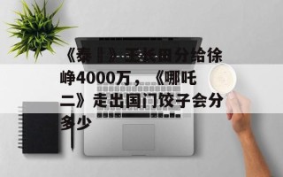 《泰囧》王长田分给徐峥4000万，《哪吒二》走出国门饺子会分多少