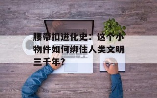 腰带扣进化史：这个小物件如何绑住人类文明三千年？