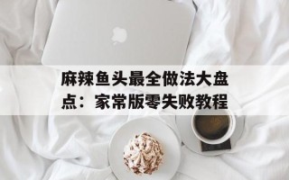 麻辣鱼头最全做法大盘点：家常版零失败教程