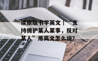 读原版书学英文｜“支持拥护某人某事，反对某人”用英文怎么说？