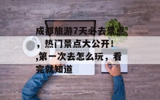 成都旅游7天必去景点，热门景点大公开！ ,第一次去怎么玩，看完就知道