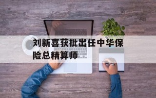 刘新喜获批出任中华保险总精算师