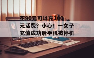 花90元可以充100元话费？小心！一女子充值成功后手机被停机！
