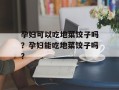 孕妇可以吃地菜饺子吗？孕妇能吃地菜饺子吗？