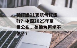 够打造11支航母打击群？中国2025年军费公布，美俄为何坐不住了？