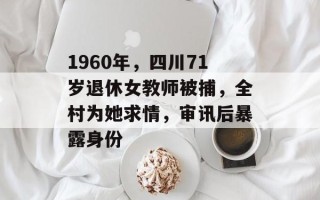 1960年，四川71岁退休女教师被捕，全村为她求情，审讯后暴露身份