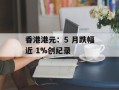 香港港元：5 月跌幅近 1%创纪录