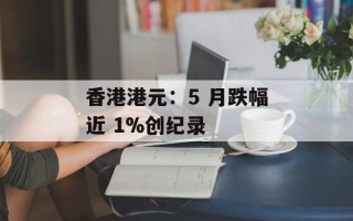 香港港元：5 月跌幅近 1%创纪录