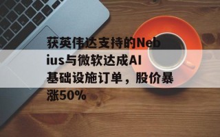 获英伟达支持的Nebius与微软达成AI基础设施订单，股价暴涨50%