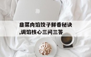 韭菜肉馅饺子鲜香秘诀,调馅核心三问三答