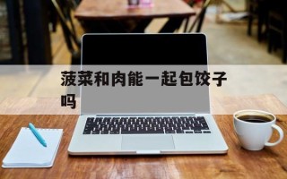 菠菜和肉能一起包饺子吗