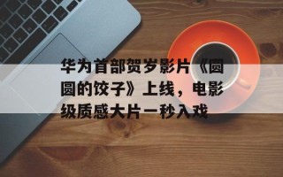 华为首部贺岁影片《圆圆的饺子》上线，电影级质感大片一秒入戏
