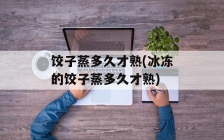 饺子蒸多久才熟(冰冻的饺子蒸多久才熟)